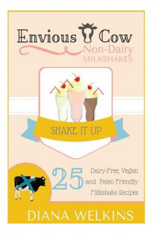 Книга Envious Cow Non-Dairy Milkshakes: 25 Shake It Up, Dairy-Free, Vegan, and Paleo Friendly Milkshakes Diana Welkins