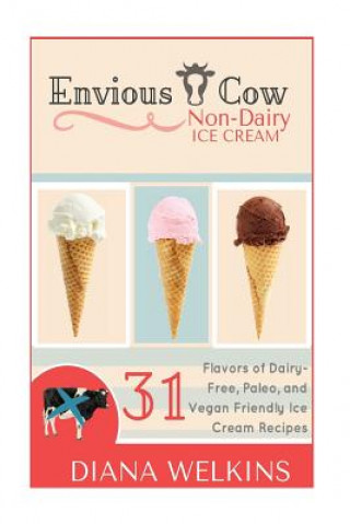 Kniha Envious Cow Non-Dairy Ice Cream: 31 Flavors of Dairy-Free, Paleo, and Vegan Friendly Ice Cream Recipes Diana Welkins