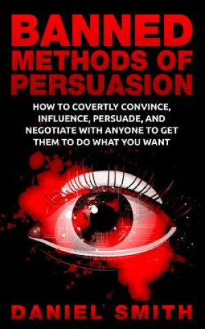 Carte Banned Methods Of Persuasion: How To Covertly Convince, Influence, Persuade, And Negotiate With Anyone To Get Them To Do What You Want Daniel Smith