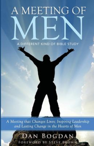 Book A Meeting of MEN: A Meeting that Changes Lives; Inspiring Leadership & Lasting Change in the Hearts of Men Dan Bogdan