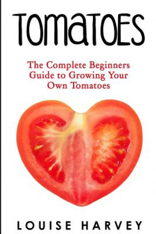 Kniha Tomatoes: The Complete Beginners Guide To Growing Your Own Tomatoes Louise Harvey