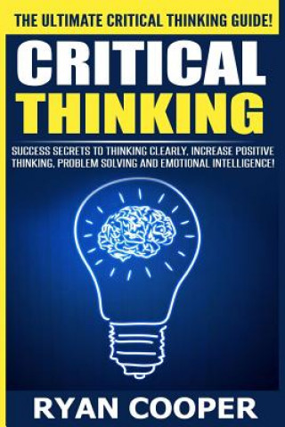 Könyv Critical Thinking: Success Secrets To Thinking Clearly, Increase Positive Thinking, Problem Solving And Emotional Intelligence! Ryan Cooper