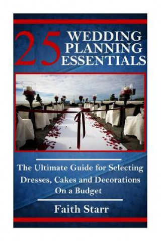 Knjiga 25 Wedding Planning Essentials: The Ultimate Guide for Selecting Dresses, Cakes and Decorations on a Budget Faith Starr