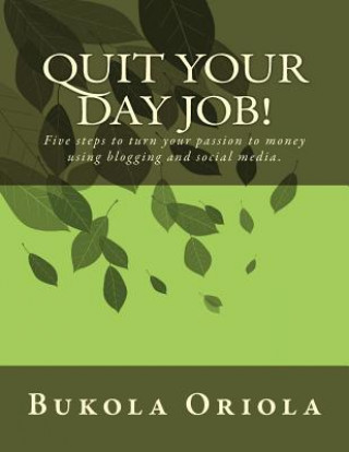 Knjiga Quit Your Day Job!: Five Steps to Turn Your Passion to Money Using Blogging and Social Media Bukola Oriola