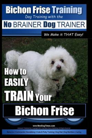 Kniha Bichon Frise Training Dog Training with the No Brainer Dog Trainer We Make It That Easy!: How to Easily Train Your Bichon Frise MR Paul Allen Pearce