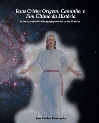 Kniha Jesus Cristo: Origem, Caminho e Fim Ultimo da Historia: O Processo Historico de Aperfeicoamento do Ser Humano Jose Carlos Marcondes