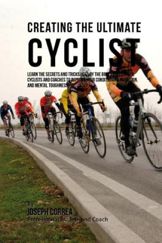 Carte Creating the Ultimate Cyclist: Learn the Secrets and Tricks Used by the Best Professional Cyclists and Coaches to Improve Your Conditioning, Nutritio Correa (Professional Athlete and Coach)