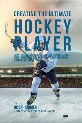 Kniha Creating the Ultimate Hockey Player: Learn the Secrets and Tricks Used by the Best Professional Hockey Players and Coaches to Improve Their Conditioni Correa (Professional Athlete and Coach)