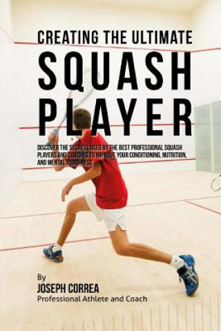Kniha Creating the Ultimate Squash Player: Discover the Secrets Used by the Best Professional Squash Players and Coaches to Improve Your Conditioning, Nutri Correa (Professional Athlete and Coach)