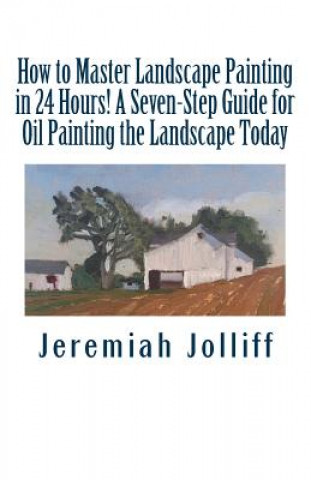 Kniha How to Master Landscape Painting in 24 Hours!: A Seven-Step Guide for Oil Painting the Landscape Today Jeremiah Jolliff