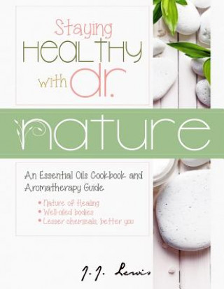 Carte Staying Healthy with Dr. Nature: An Essential Oils Cookbook and Aromatherapy Guide J J Lewis