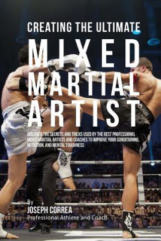 Kniha Creating the Ultimate Mixed Martial Artist: Discover the Secrets and Tricks Used by the Best Professional Mixed Martial Artists and Coaches to Improve Correa (Professional Athlete and Coach)