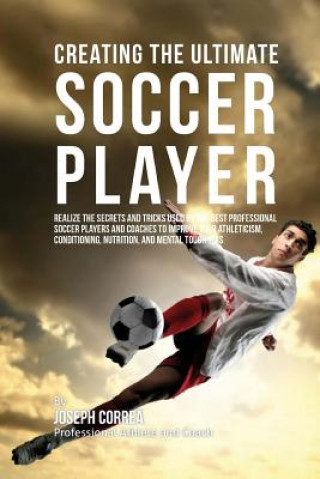 Könyv Creating the Ultimate Soccer Player: Realize the Secrets and Tricks Used by the Best Professional Soccer Players and Coaches to Improve Your Athletici Correa (Professional Athlete and Coach)