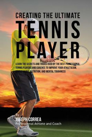 Könyv Creating the Ultimate Tennis Player: Learn the Secrets and Tricks Used by the Best Professional Tennis Players and Coaches to Improve Your Athleticism Correa (Professional Athlete and Coach)