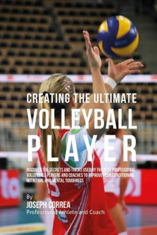 Buch Creating the Ultimate Volleyball Player: Discover the Secrets and Tricks Used by the Best Professional Volleyball Players and Coaches to Improve Your Correa (Professional Athlete and Coach)