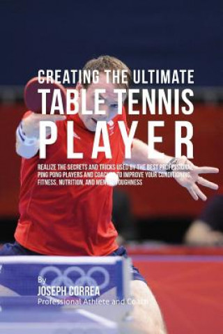 Kniha Creating the Ultimate Table Tennis Player: Realize the Secrets and Tricks Used by the Best Professional Ping Pong Players and Coaches to Improve Your Correa (Professional Athlete and Coach)