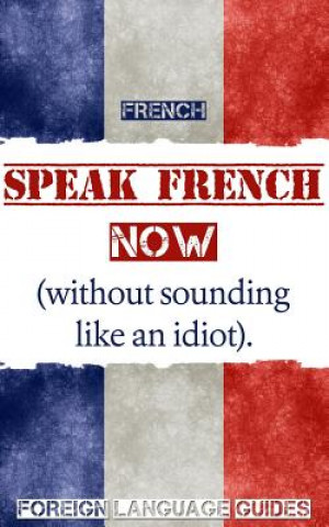 Buch French: Speak French Now! A Beginner Guide to Instantly Start Speaking French (Without Sounding Like an Idiot) Foreign Language Guides