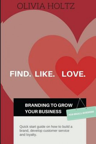 Kniha Find.Like.Love. Branding to grow your business: Quick start guide on how to build a brand, develop customer service and loyalty. Olivia I Holtz