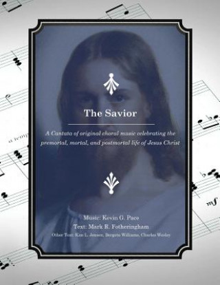 Book The Savior: A Cantata of original choral music celebrating the premortal, mortal, and postmortal life of Jesus Christ Kevin G Pace