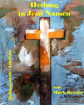 Книга Heilung in Jesu Namen: Anleitung Heilungsschule MR Mark Ian Brislin