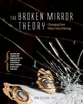 Könyv Changing How Police View Policing: The Broken Mirror Theory: Account and Commentary Surrounding the Constructive Evolution of Police Training in Kentu John Bizzack Ph D