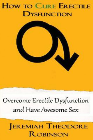 Libro How to CURE Erectile Dysfunction: Overcome Erectile Dysfunction and Have Awesome Sex Jeremiah Theodore Robinson