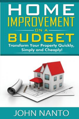 Carte Home Improvement On A Budget: Transform Your Property Quickly, Simply And Cheaply John Nanto