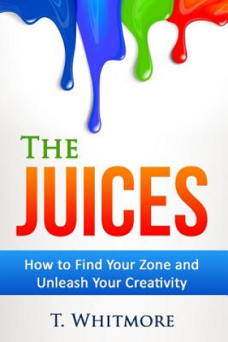 Книга The Juices: How to Find Your Zone and Unleash Your Creativity T  Whitmore