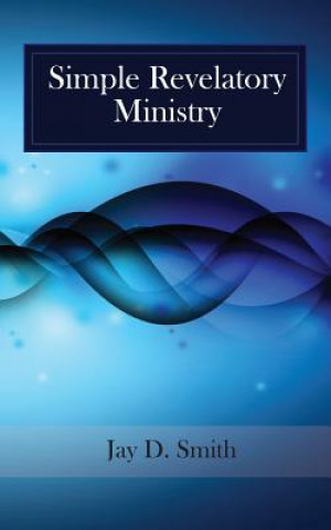 Kniha Simple Revelatory Ministry: A Step-by-Step Guide to Receiving and Releasing Revelation from the Holy Spirit MR Jay D Smith