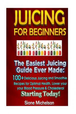 Kniha Juicing For Beginners: The Easiest Juicing Guide Ever Made, 100+ Delicious Juicing and Smoothie Recipes for Optimal Health, Lower your Blood Sione Michelson