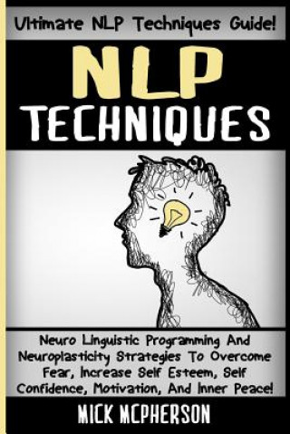 Book NLP Techniques: Neuro Linguistic Programming And Neuroplasticity Strategies To Overcome Fear, Increase Self Esteem, Self Confidence, M Mick McPherson