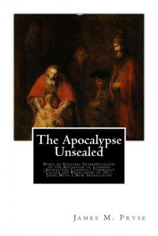 Book The Apocalypse Unsealed: Being an Esoteric Interpretation of the Initiation of Loannes (Apokalypsis Loannou) Commonly Called the Revelation of James M Pryse