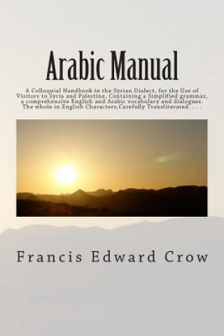 Книга Arabic Manual: A Colloquial Handbook in the Syrian Dialect, for the Use of Visitors to Syria and Palestine, Containing a Simplified g Francis Edward Crow