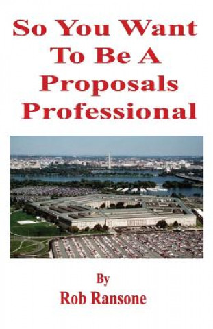 Kniha So You Want To Be A Proposals Professional: A collection of case studies of successful and unsuccessful proposals to the U.S. Government Rob Ransone