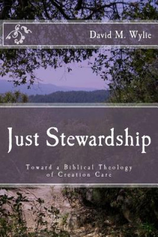 Carte Just Stewardship: Toward a Biblical Theology of Creation Care David Michael Wylie