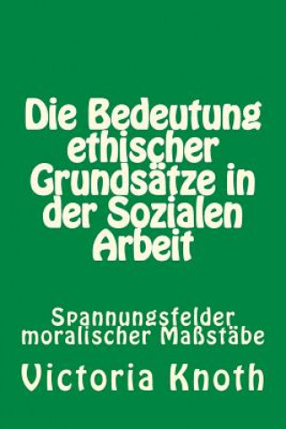 Książka Die Bedeutung ethischer Grundsätze in der Sozialen Arbeit: Spannungsfelder moralischer Grundsätze Victoria Knoth