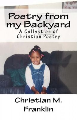 Könyv Poetry from my Backyard: A Collection of Christian Poetry Christian M Franklin