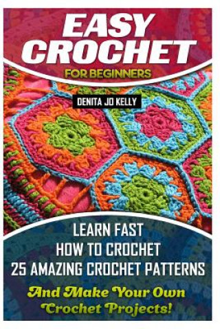 Kniha Easy Crochet For Beginners: Learn Fast How to Crochet 25 Amazing Crochet Patterns And Make Your Own Crochet Projects!: Crochet Patterns, Step by S Denita Jo Kelly