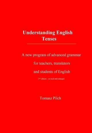 Kniha Understanding English Tenses 2nd edition: A new program of advanced grammar for teachers, translators, and students of English Tomasz Pilch