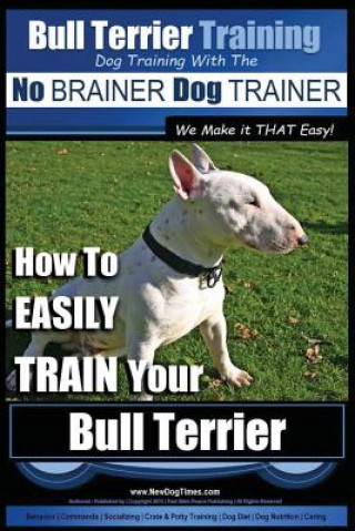 Kniha Bull Terrier Training - Dog Training with the No Brainer Dog Trainer We Make It That Easy!: How to Easily Train Your Bull Terrier MR Paul Allen Pearce