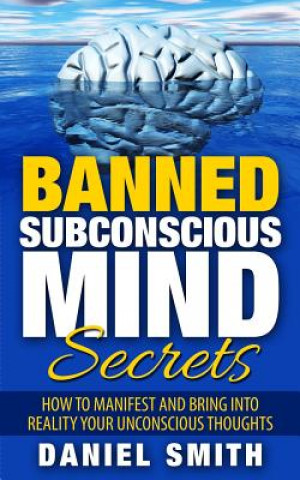 Carte Banned Subconscious Mind Secrets: How To Manifest And Bring Into Reality Your Unconscious Thoughts Daniel Smith
