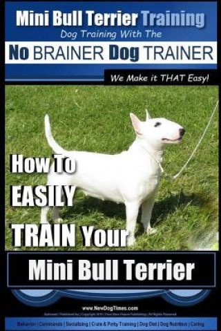 Kniha Mini Bull Terrier Training Dog Training with the No BRAINER Dog TRAINER We Make it THAT Easy!: How to EASILY TRAIN Your Mini Bull Terrier MR Paul Allen Pearce