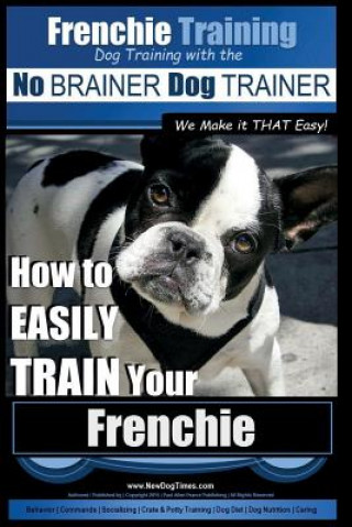 Kniha Frenchie Training - Dog Training with the No BRAINER Dog TRAINER We Make it THAT Easy!: How to EASILY TRAIN your Frenchie MR Paul Allen Pearce