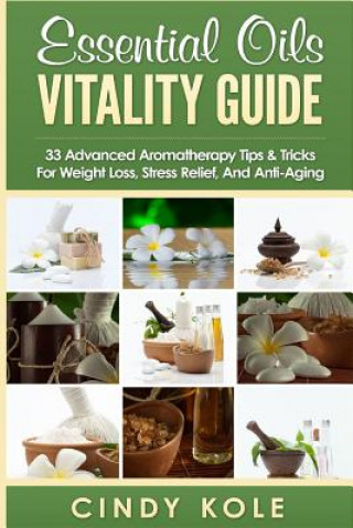 Kniha Essential Oils Vitality Guide: 33 Advanced Aromatherapy Tips and Tricks for Weight Loss, Stress Relief And Anti-Aging Cindy Kole