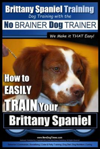 Kniha Brittany Spaniel Training Dog Training with the No Brainer Dog Trainer We Make It That Easy!: How to Easily Train Your Brittany Spaniel MR Paul Allen Pearce