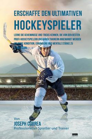 Książka Erschaffe den ultimativen Hockeyspieler: Lerne die Geheimnisse und Tricks kennen, die von den besten Profi-Hockeyspielern und ihren Trainern angewandt Jos Correa (Profi-Sportler Und Trainer)