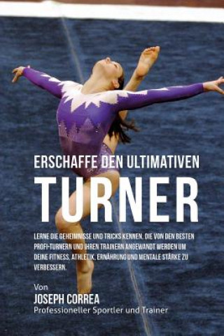 Könyv Erschaffe den ultimativen Turner: Lerne die Geheimnisse und Tricks kennen, die von den besten Profi-Turnern und ihren Trainern angewandt werden um dei Jos Correa (Profi-Sportler Und Trainer)