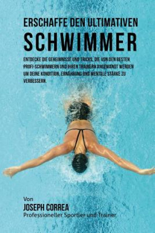 Könyv Erschaffe den ultimativen Schwimmer: Entdecke die Geheimnisse und Tricks, die von den besten Profi-Schwimmern und ihren Trainern angewandt werden um d Jos Correa (Profi-Sportler Und Trainer)