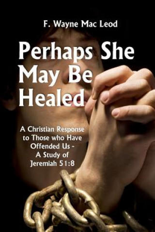 Knjiga Perhaps She May Be Healed: A Christian Response to Those Who Have Offended Us - A Study of Jeremiah 51:8 F Wayne Mac Leod