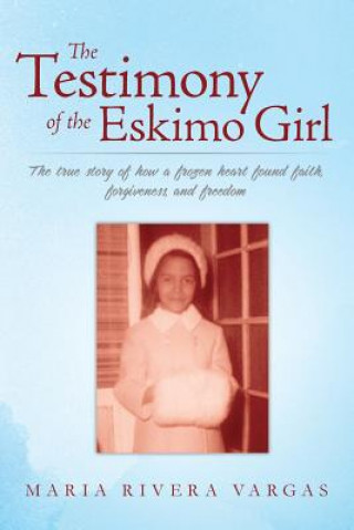 Kniha The Testimony of the Eskimo Girl: The true story of how a frozen heart found faith, forgiveness, and freedom Maria Rivera Vargas